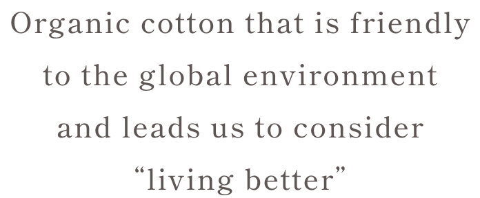Organic cotton that is friendly to the global environment and leads us to consider 'living better'